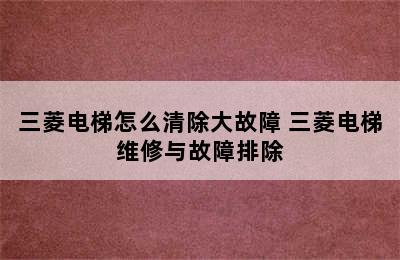 三菱电梯怎么清除大故障 三菱电梯维修与故障排除